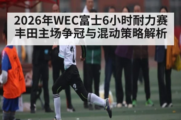 2026年WEC富士6小时耐力赛丰田主场争冠与混动策略解析