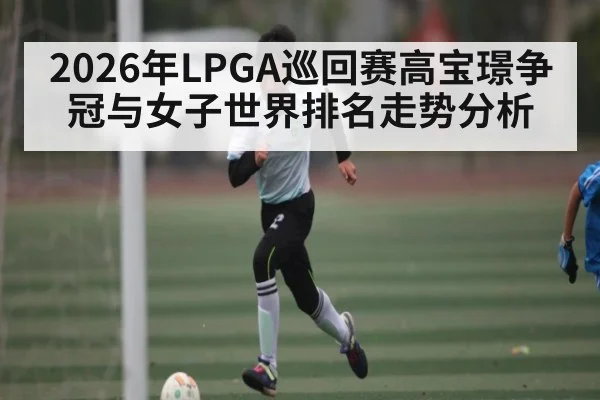 2026年LPGA巡回赛高宝璟争冠与女子世界排名走势分析